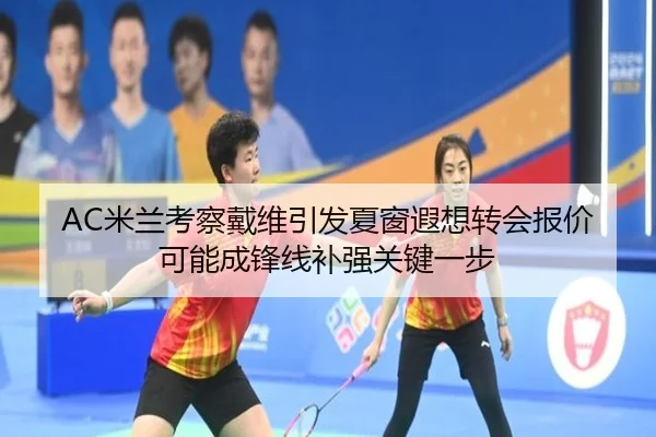 AC米兰考察戴维引发夏窗遐想转会报价可能成锋线补强关键一步