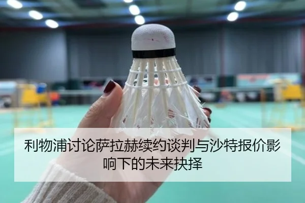 利物浦讨论萨拉赫续约谈判与沙特报价影响下的未来抉择