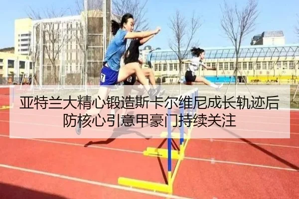 亚特兰大精心锻造斯卡尔维尼成长轨迹后防核心引意甲豪门持续关注