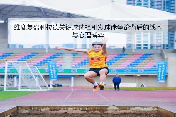 雄鹿复盘利拉德关键球选择引发球迷争论背后的战术与心理博弈