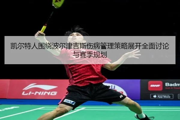 凯尔特人围绕波尔津吉斯伤病管理策略展开全面讨论与赛季规划