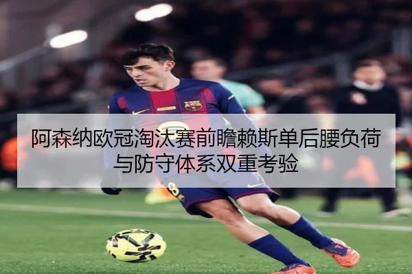 阿森纳欧冠淘汰赛前瞻赖斯单后腰负荷与防守体系双重考验
