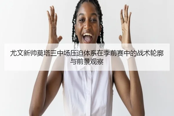 尤文新帅莫塔三中场压迫体系在季前赛中的战术轮廓与前景观察